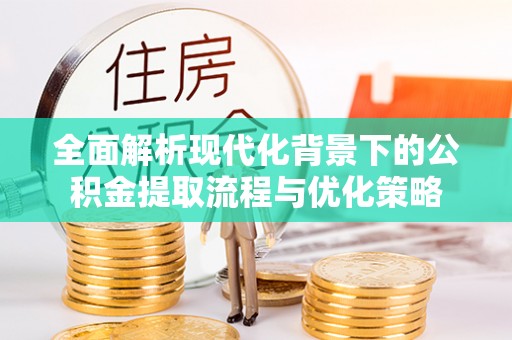 天祝全面解析现代化背景下的公积金提取流程与优化策略
