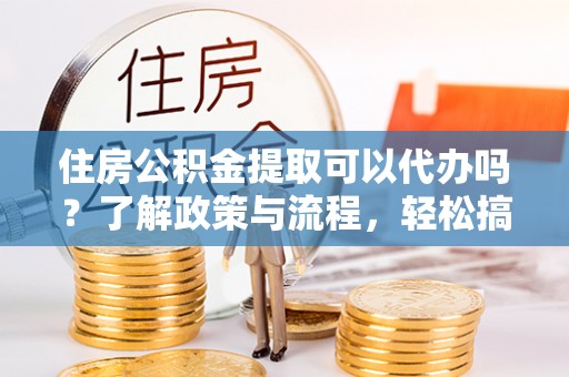 天祝住房公积金提取可以代办吗？了解政策与流程，轻松搞定公积金提取