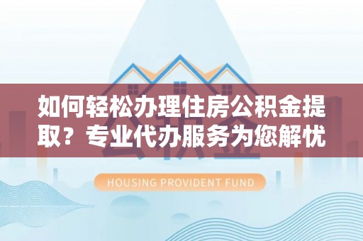 天祝如何轻松办理住房公积金提取？专业代办服务为您解忧