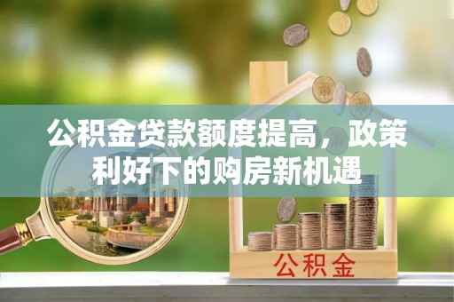 天祝公积金贷款额度提高，政策利好下的购房新机遇