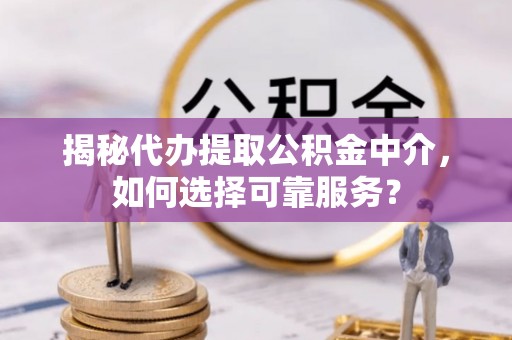 天祝揭秘代办提取公积金中介，如何选择可靠服务？