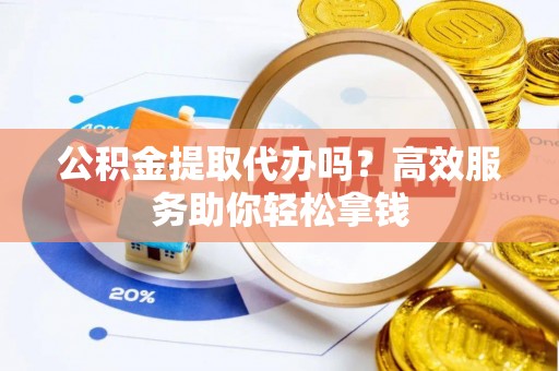 天祝公积金提取代办吗？高效服务助你轻松拿钱
