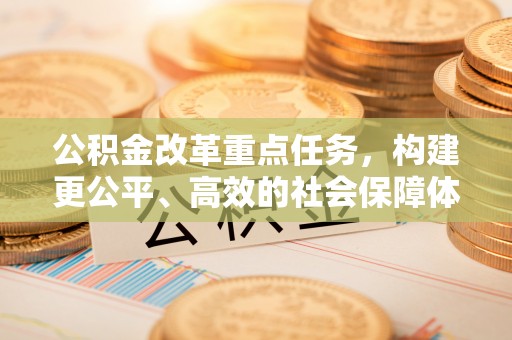 天祝公积金改革重点任务，构建更公平、高效的社会保障体系