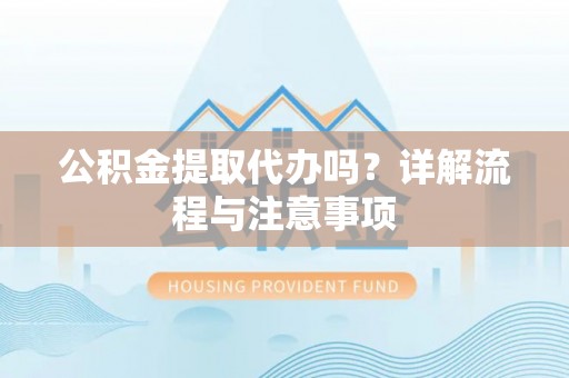天祝公积金提取代办吗？详解流程与注意事项