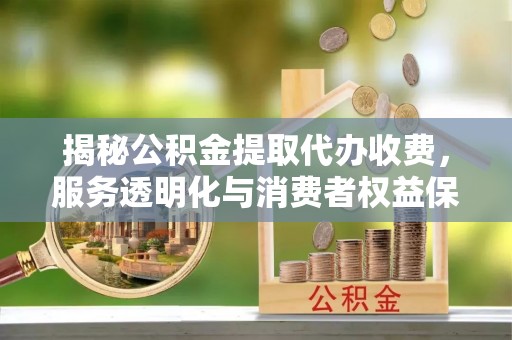 天祝揭秘公积金提取代办收费，服务透明化与消费者权益保障