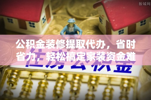 天祝公积金装修提取代办，省时省力，轻松搞定家装资金难题