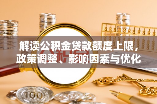 天祝解读公积金贷款额度上限，政策调整、影响因素与优化策略