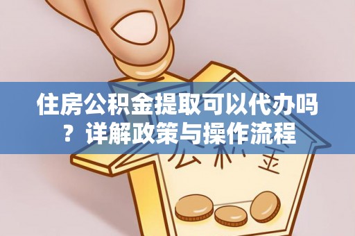 天祝住房公积金提取可以代办吗？详解政策与操作流程