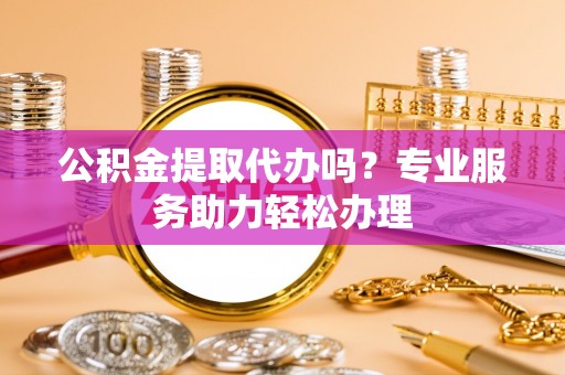 天祝公积金提取代办吗？专业服务助力轻松办理