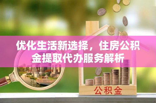 天祝优化生活新选择，住房公积金提取代办服务解析