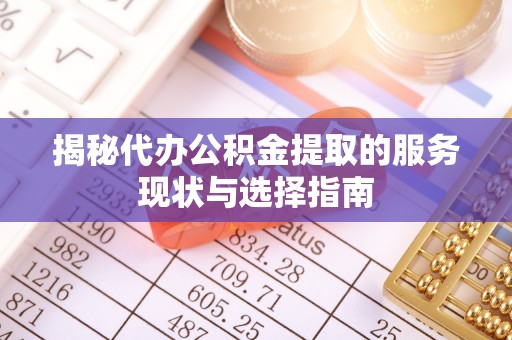 天祝揭秘代办公积金提取的服务现状与选择指南