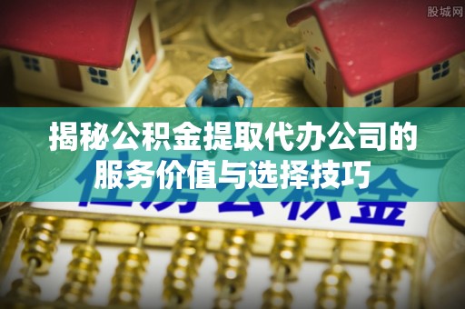天祝揭秘公积金提取代办公司的服务价值与选择技巧