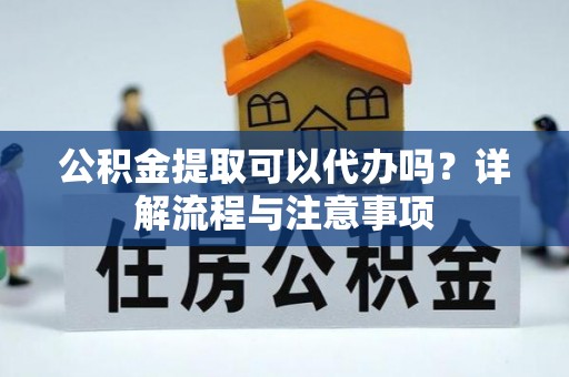 天祝公积金提取可以代办吗？详解流程与注意事项