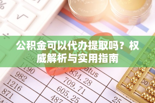 天祝公积金可以代办提取吗？权威解析与实用指南
