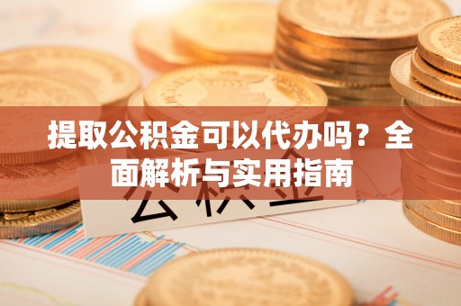 天祝提取公积金可以代办吗？全面解析与实用指南