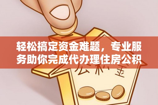 天祝轻松搞定资金难题，专业服务助你完成代办理住房公积金提取