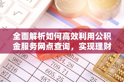 天祝全面解析如何高效利用公积金服务网点查询，实现理财与生活优化
