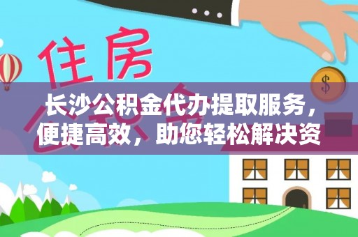 天祝长沙公积金代办提取服务，便捷高效，助您轻松解决资金需求