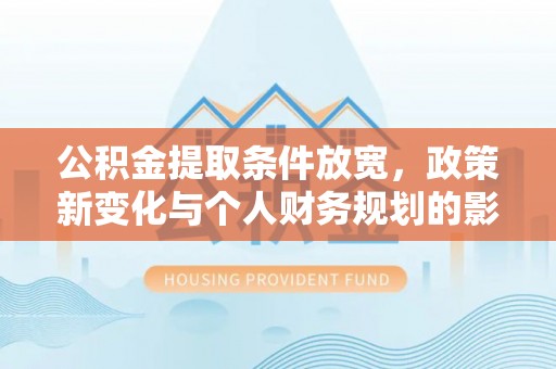 天祝公积金提取条件放宽，政策新变化与个人财务规划的影响