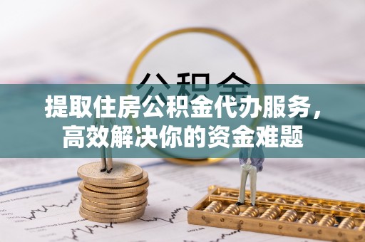 天祝提取住房公积金代办服务，高效解决你的资金难题