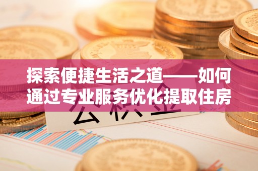 天祝探索便捷生活之道——如何通过专业服务优化提取住房公积金代办体验