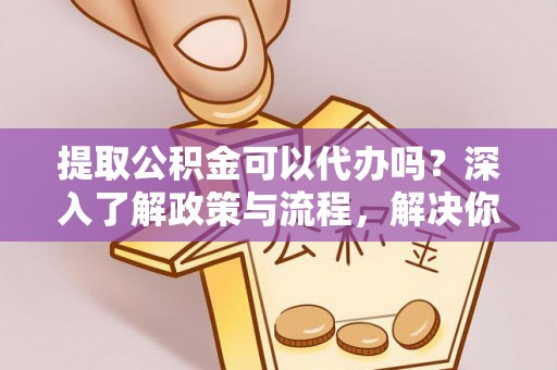天祝提取公积金可以代办吗？深入了解政策与流程，解决你的疑问
