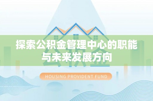 天祝探索公积金管理中心的职能与未来发展方向