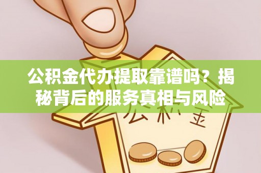 天祝公积金代办提取靠谱吗？揭秘背后的服务真相与风险