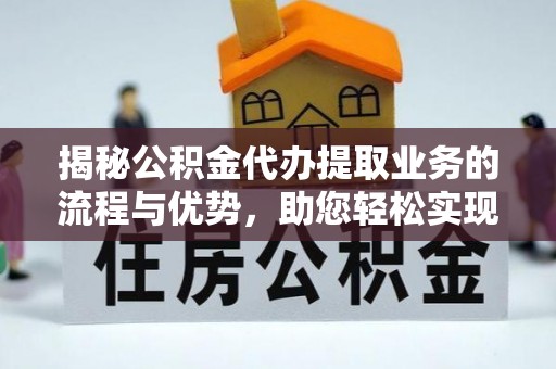 天祝揭秘公积金代办提取业务的流程与优势，助您轻松实现资金利用最大化