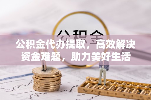天祝公积金代办提取，高效解决资金难题，助力美好生活