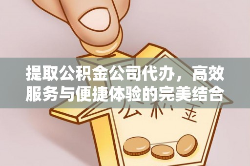 天祝提取公积金公司代办，高效服务与便捷体验的完美结合
