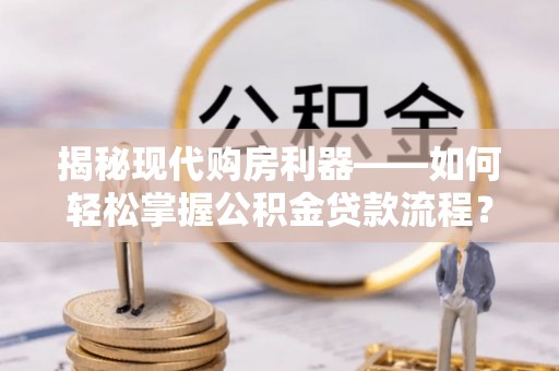 天祝揭秘现代购房利器——如何轻松掌握公积金贷款流程？