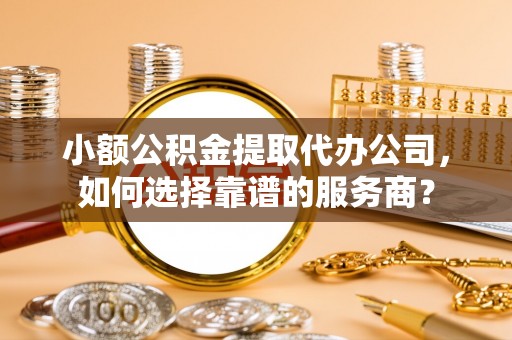 天祝小额公积金提取代办公司，如何选择靠谱的服务商？