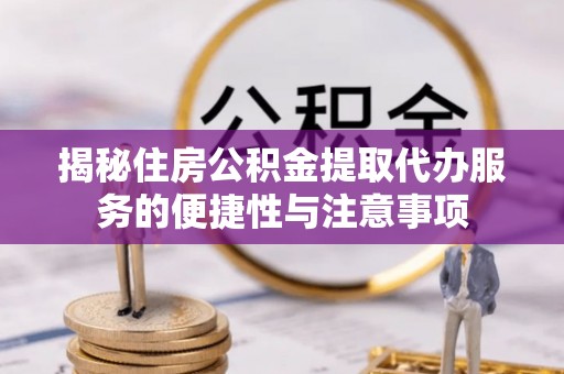 天祝揭秘住房公积金提取代办服务的便捷性与注意事项