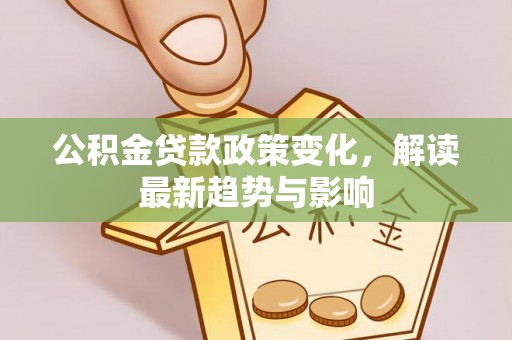 天祝公积金贷款政策变化，解读最新趋势与影响