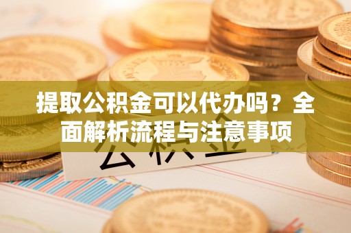 天祝提取公积金可以代办吗？全面解析流程与注意事项