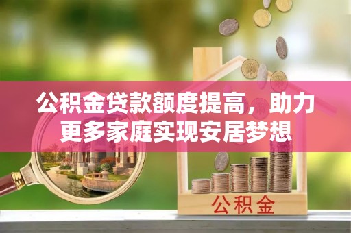天祝公积金贷款额度提高，助力更多家庭实现安居梦想