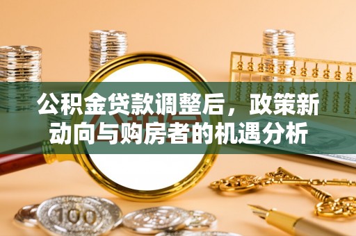 天祝公积金贷款调整后，政策新动向与购房者的机遇分析