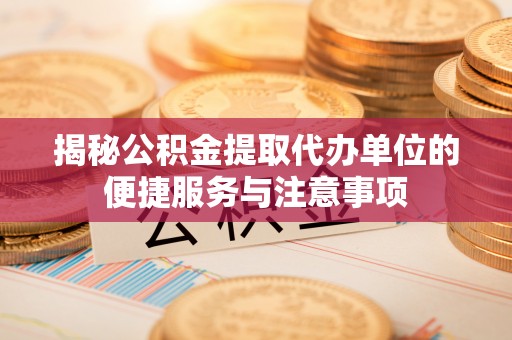 天祝揭秘公积金提取代办单位的便捷服务与注意事项