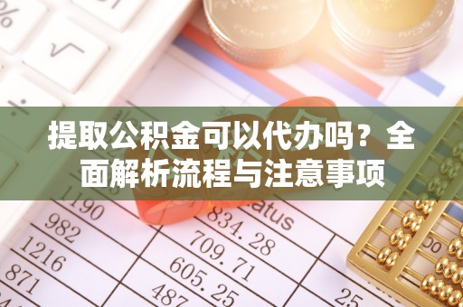 天祝提取公积金可以代办吗？全面解析流程与注意事项