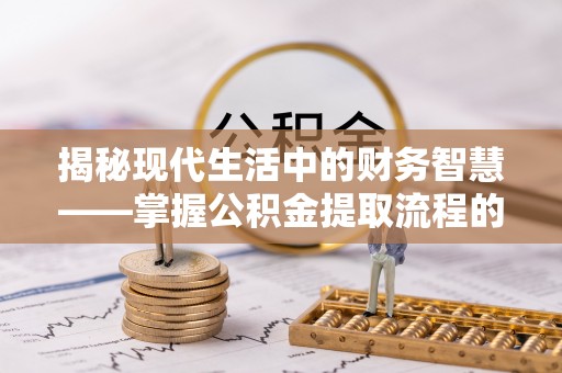 天祝揭秘现代生活中的财务智慧——掌握公积金提取流程的关键步骤