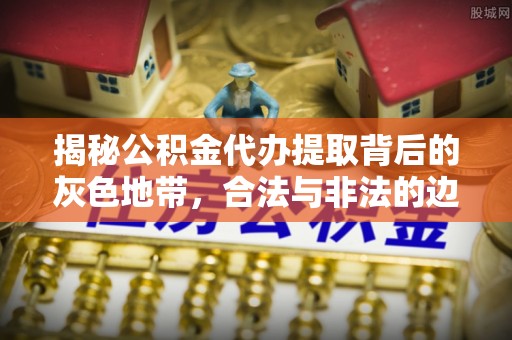 天祝揭秘公积金代办提取背后的灰色地带，合法与非法的边界