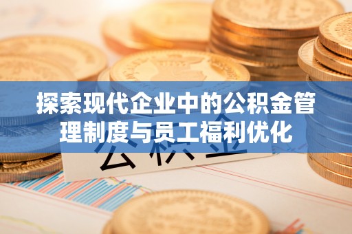 天祝探索现代企业中的公积金管理制度与员工福利优化