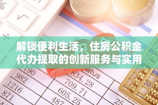 天祝解锁便利生活，住房公积金代办提取的创新服务与实用指南