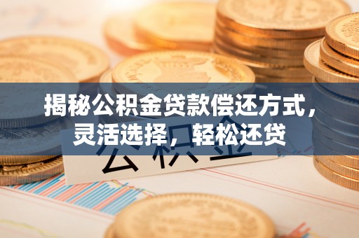 天祝揭秘公积金贷款偿还方式，灵活选择，轻松还贷