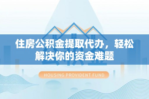 天祝住房公积金提取代办，轻松解决你的资金难题