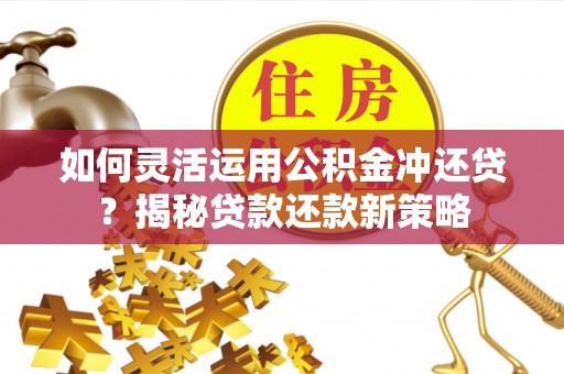 天祝如何灵活运用公积金冲还贷？揭秘贷款还款新策略