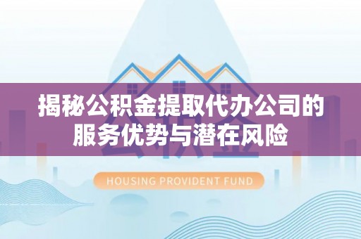 天祝揭秘公积金提取代办公司的服务优势与潜在风险