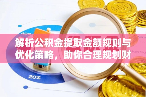 天祝解析公积金提取金额规则与优化策略，助你合理规划财务未来
