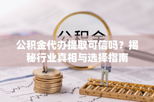 天祝公积金代办提取可信吗？揭秘行业真相与选择指南